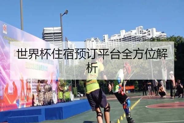 世界杯住宿预订平台全方位解析
