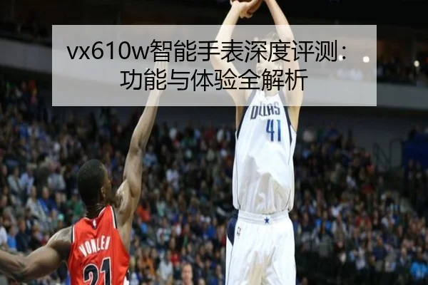 vx610w智能手表深度评测：功能与体验全解析