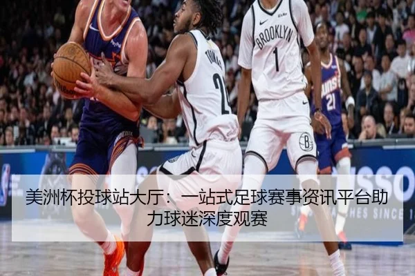 美洲杯投球站大厅：一站式足球赛事资讯平台助力球迷深度观赛