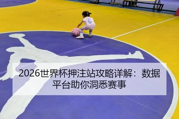 2026世界杯押注站攻略详解：数据平台助你洞悉赛事