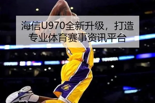 海信U970全新升级，打造专业体育赛事资讯平台