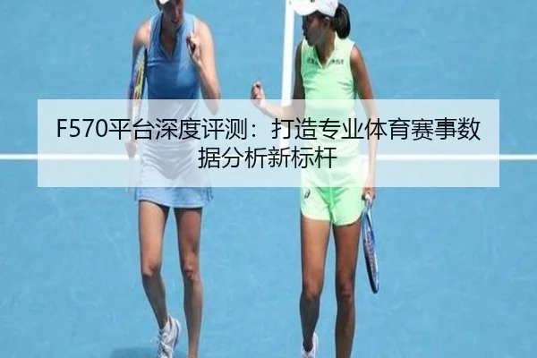 F570平台深度评测：打造专业体育赛事数据分析新标杆