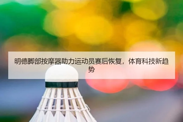 明德脚部按摩器助力运动员赛后恢复，体育科技新趋势