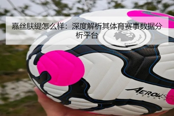 嘉丝肤缇怎么样：深度解析其体育赛事数据分析平台