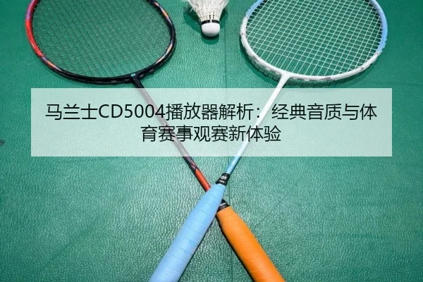 马兰士CD5004播放器解析：经典音质与体育赛事观赛新体验