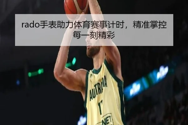 rado手表助力体育赛事计时，精准掌控每一刻精彩
