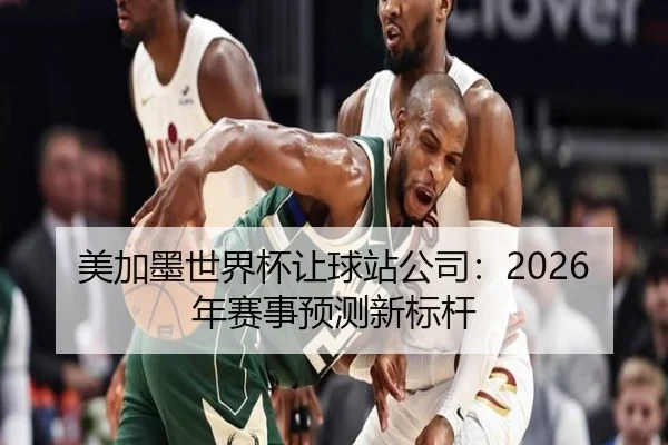 美加墨世界杯让球站公司：2026年赛事预测新标杆