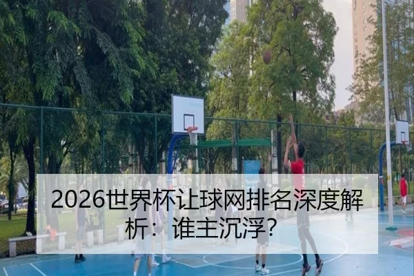2026世界杯让球网排名深度解析：谁主沉浮？